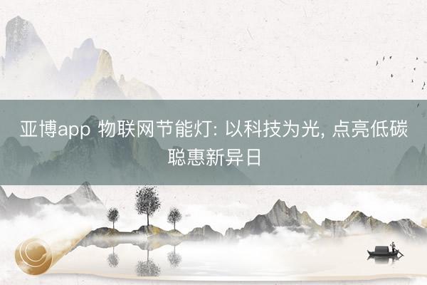 亚博app 物联网节能灯: 以科技为光， 点亮低碳聪惠新异日