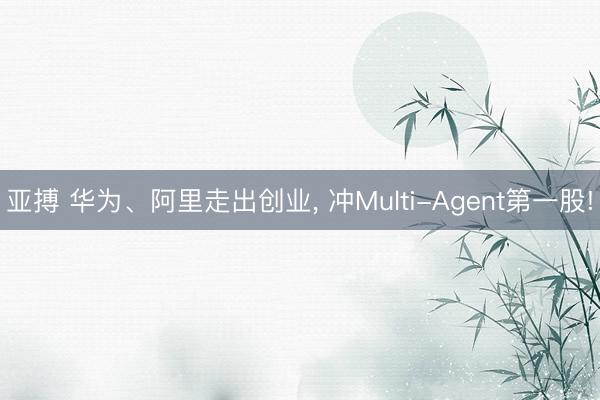 亚搏 华为、阿里走出创业, 冲Multi-Agent第一股!