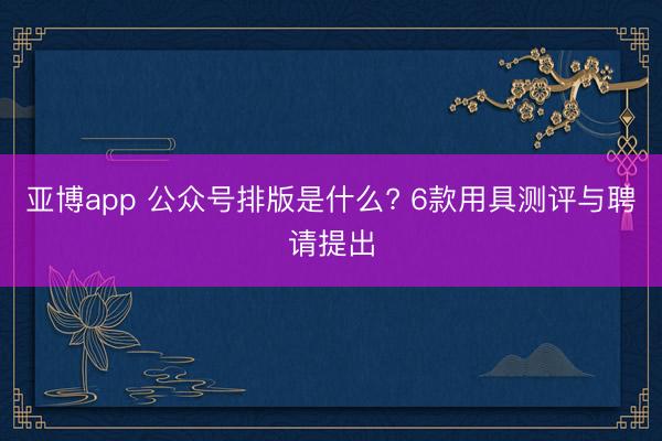 亚博app 公众号排版是什么? 6款用具测评与聘请提出