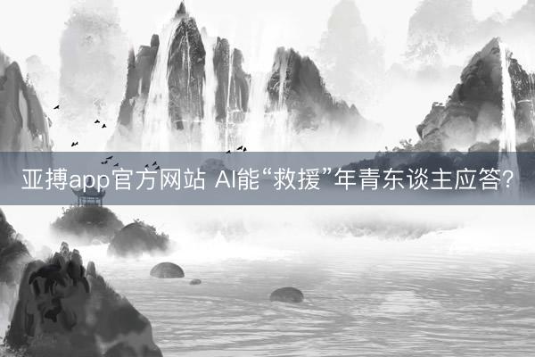 亚搏app官方网站 AI能“救援”年青东谈主应答？