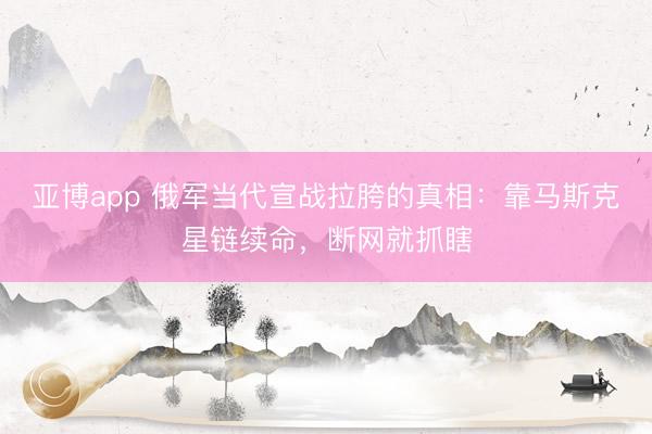 亚博app 俄军当代宣战拉胯的真相：靠马斯克星链续命，断网就抓瞎