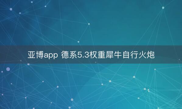 亚博app 德系5.3权重犀牛自行火炮