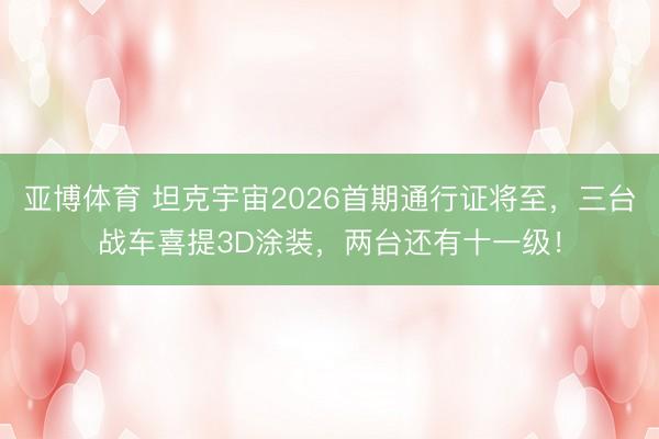 亚博体育 坦克宇宙2026首期通行证将至,三台战车喜提3D涂装,两台还有十一级!