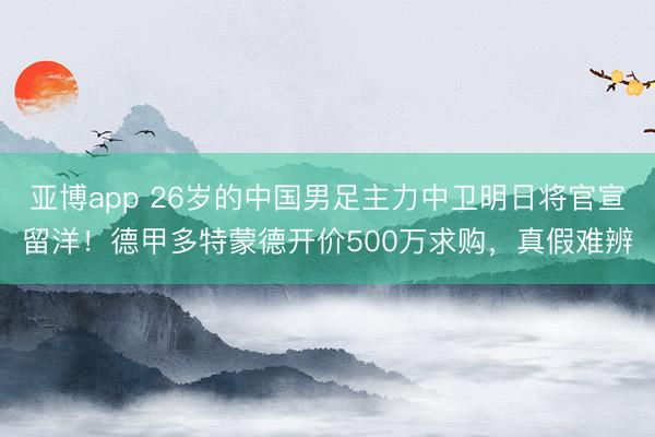 亚博app 26岁的中国男足主力中卫明日将官宣留洋!德甲多特蒙德开价500万求购,真假难辨