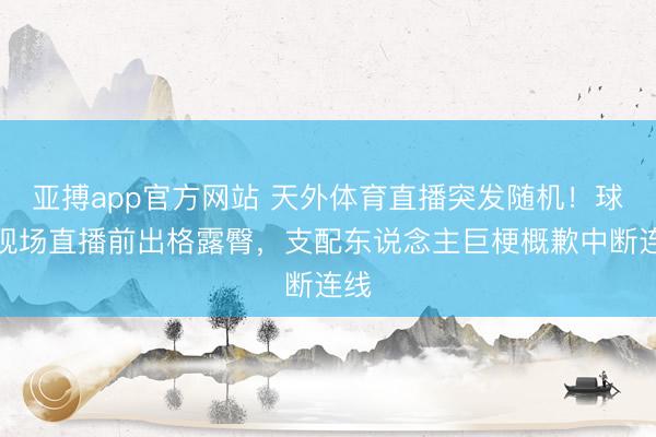 亚搏app官方网站 天外体育直播突发随机!球迷现场直播前出格露臀,支配东说念主巨梗概歉中断连线