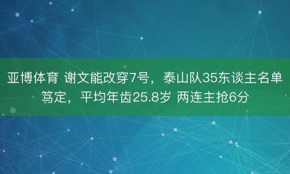 亚博体育 谢文能改穿7号,泰山队35东谈主名单笃定,平均年齿25.8岁 两连主抢6分