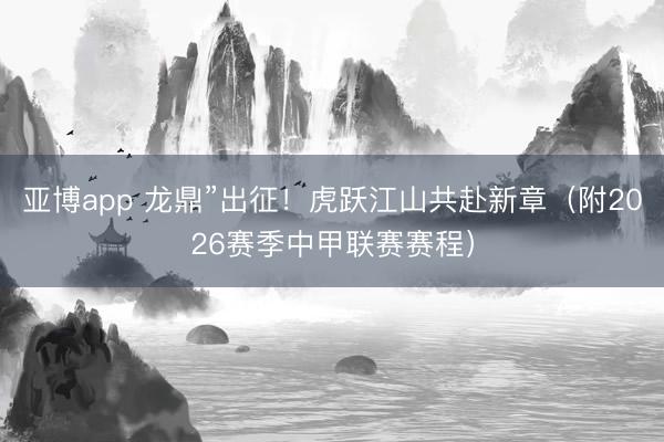 亚博app 龙鼎”出征!虎跃江山共赴新章(附2026赛季中甲联赛赛程)