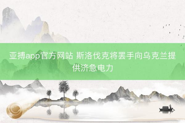 亚搏app官方网站 斯洛伐克将罢手向乌克兰提供济急电力
