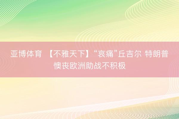 亚博体育 【不雅天下】“哀痛”丘吉尔 特朗普懊丧欧洲助战不积极