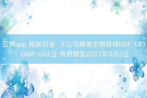 亚博app 拓新药业: 子公司精泉生物获得NSF 173 GMP DI认证 有用期至2027年3月2日