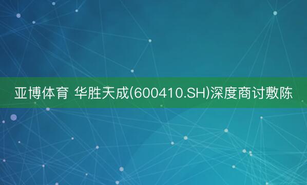 亚博体育 华胜天成(600410.SH)深度商讨敷陈
