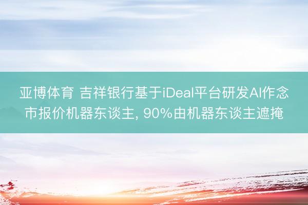 亚博体育 吉祥银行基于iDeal平台研发AI作念市报价机器东谈主， 90%由机器东谈主遮掩
