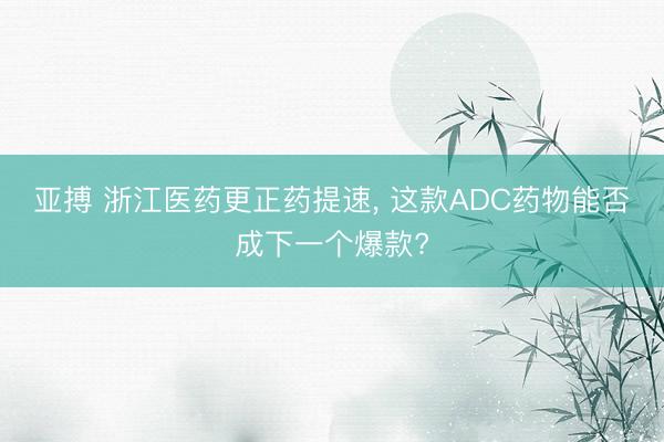 亚搏 浙江医药更正药提速， 这款ADC药物能否成下一个爆款?