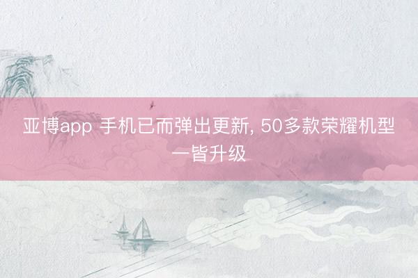 亚博app 手机已而弹出更新， 50多款荣耀机型一皆升级