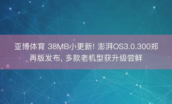 亚博体育 38MB小更新! 澎湃OS3.0.300郑再版发布， 多款老机型获升级尝鲜