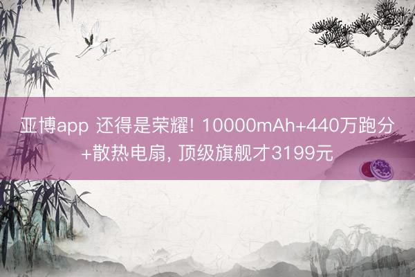 亚博app 还得是荣耀! 10000mAh+440万跑分+散热电扇， 顶级旗舰才3199元