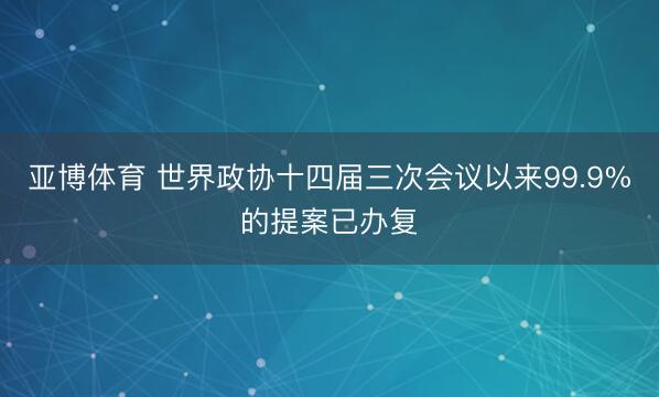 亚博体育 世界政协十四届三次会议以来99.9%的提案已办复