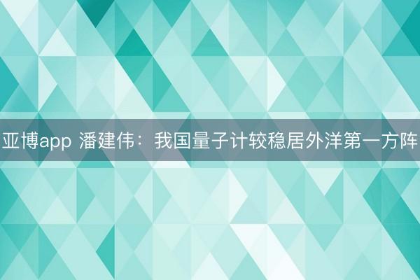 亚博app 潘建伟：我国量子计较稳居外洋第一方阵