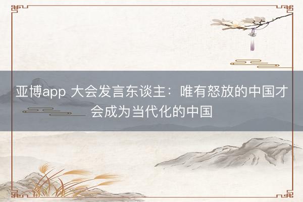 亚博app 大会发言东谈主:唯有怒放的中国才会成为当代化的中国