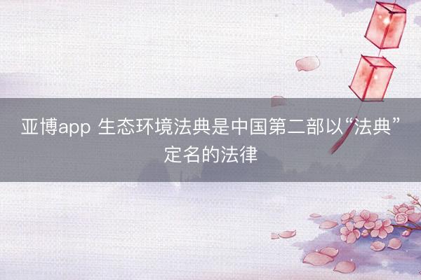 亚博app 生态环境法典是中国第二部以“法典”定名的法律