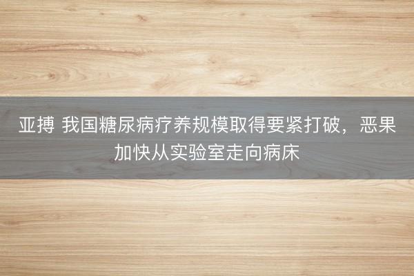 亚搏 我国糖尿病疗养规模取得要紧打破，恶果加快从实验室走向病床