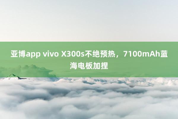 亚博app vivo X300s不绝预热，7100mAh蓝海电板加捏