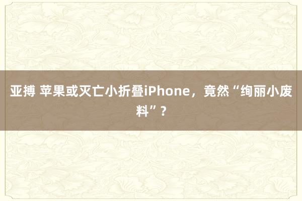 亚搏 苹果或灭亡小折叠iPhone，竟然“绚丽小废料”？