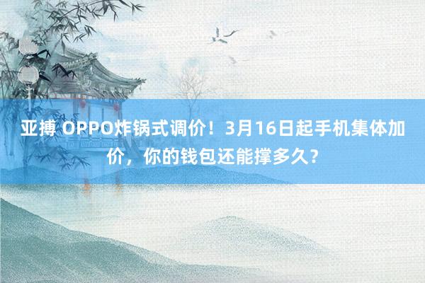 亚搏 OPPO炸锅式调价！3月16日起手机集体加价，你的钱包还能撑多久？