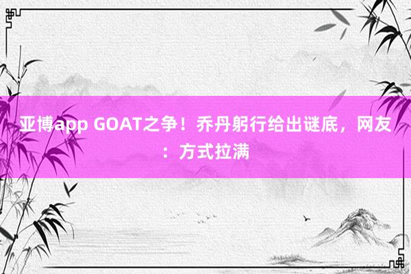 亚博app GOAT之争！乔丹躬行给出谜底，网友：方式拉满