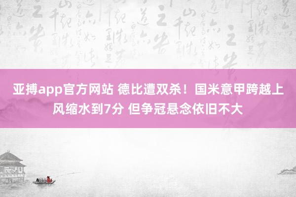 亚搏app官方网站 德比遭双杀！国米意甲跨越上风缩水到7分 但争冠悬念依旧不大