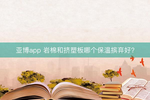 亚博app 岩棉和挤塑板哪个保温摈弃好?