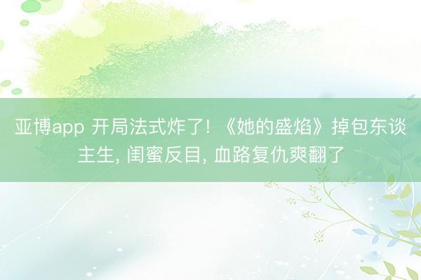 亚博app 开局法式炸了! 《她的盛焰》掉包东谈主生， 闺蜜反目， 血路复仇爽翻了