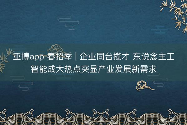 亚博app 春招季 | 企业同台揽才 东说念主工智能成大热点突显产业发展新需求