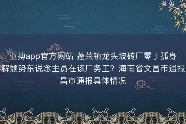 亚搏app官方网站 蓬莱镇龙头坡砖厂零丁孤身一人份不解颓势东说念主员在该厂务工？海南省文昌市通报具体情况