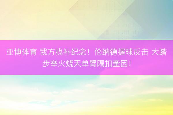 亚博体育 我方找补纪念！伦纳德握球反击 大踏步举火烧天单臂隔扣奎因！