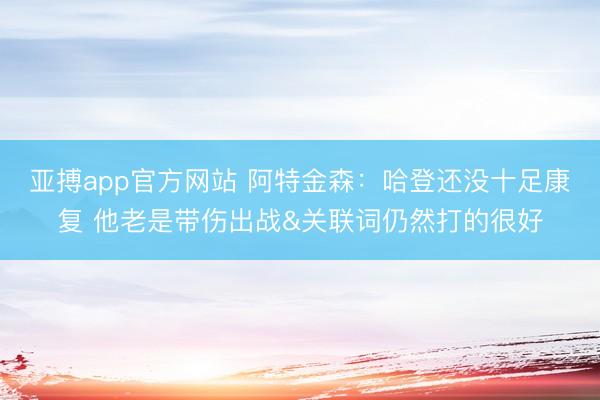 亚搏app官方网站 阿特金森：哈登还没十足康复 他老是带伤出战&关联词仍然打的很好