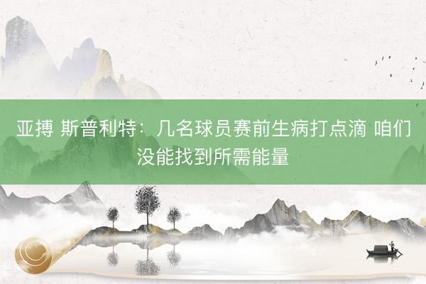 亚搏 斯普利特：几名球员赛前生病打点滴 咱们没能找到所需能量