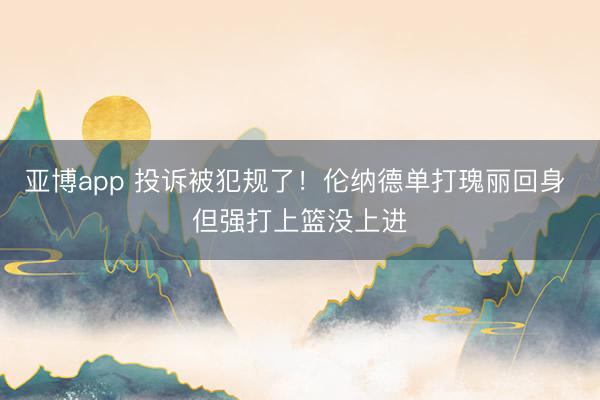 亚博app 投诉被犯规了！伦纳德单打瑰丽回身 但强打上篮没上进