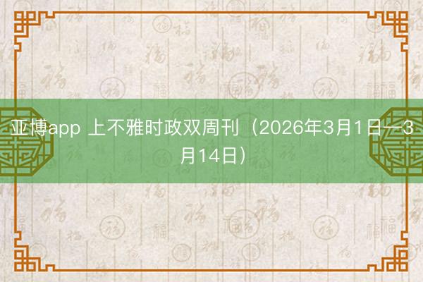 亚博app 上不雅时政双周刊（2026年3月1日—3月14日）
