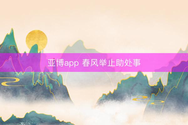 亚博app 春风举止助处事
