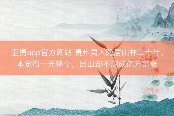亚搏app官方网站 贵州男人隐居山林二十年，本觉得一无整个，出山却不测成亿万富豪