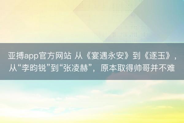 亚搏app官方网站 从《宴遇永安》到《逐玉》，从“李昀锐”到“张凌赫”，原本取得帅哥并不难