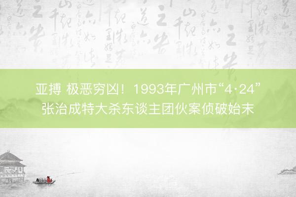 亚搏 极恶穷凶！1993年广州市“4·24”张治成特大杀东谈主团伙案侦破始末