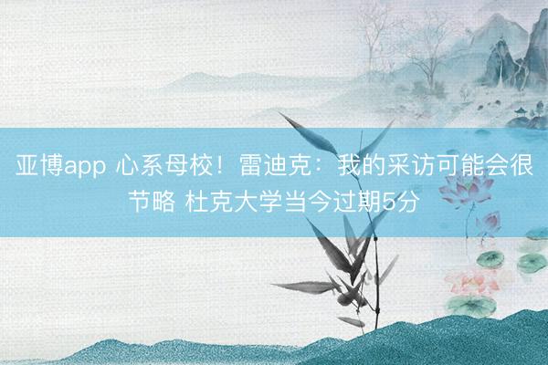 亚博app 心系母校！雷迪克：我的采访可能会很节略 杜克大学当今过期5分
