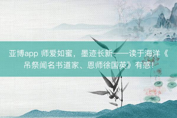 亚博app 师爱如蜜，墨迹长新——读于海洋《吊祭闻名书道家、恩师徐国英》有感！