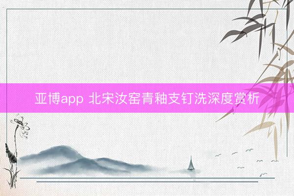 亚博app 北宋汝窑青釉支钉洗深度赏析