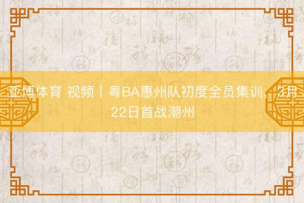 亚博体育 视频|粤BA惠州队初度全员集训,3月22日首战潮州