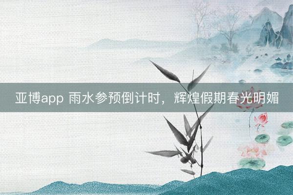 亚博app 雨水参预倒计时，辉煌假期春光明媚