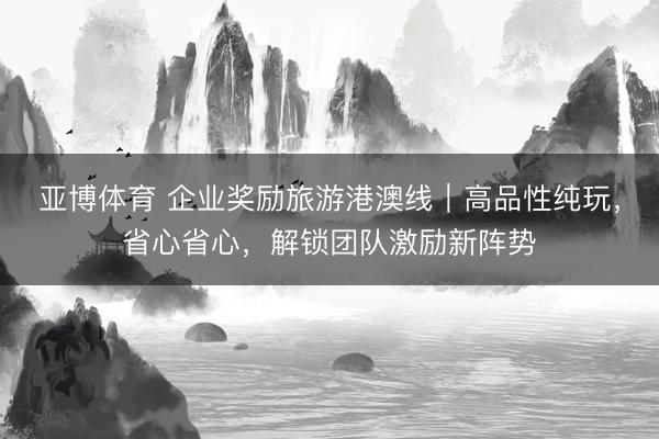 亚博体育 企业奖励旅游港澳线｜高品性纯玩，省心省心，解锁团队激励新阵势