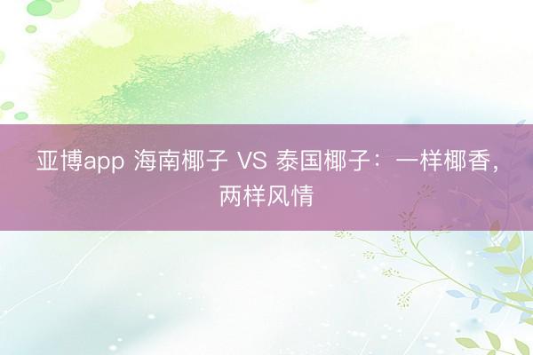 亚博app 海南椰子 VS 泰国椰子：一样椰香，两样风情